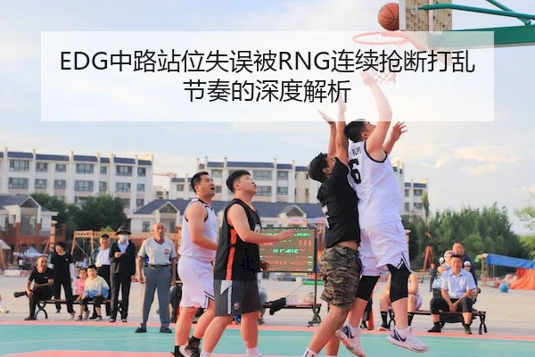 EDG中路站位失误被RNG连续抢断打乱节奏的深度解析